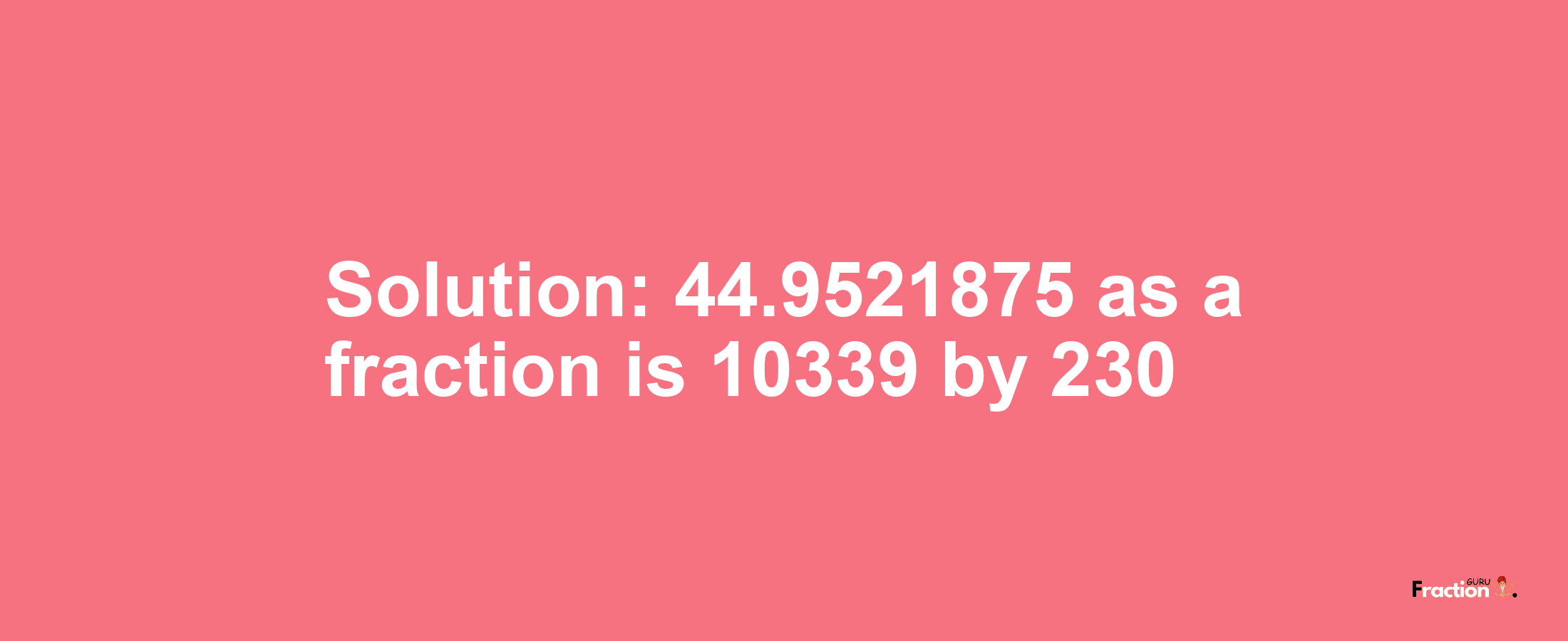 Solution:44.9521875 as a fraction is 10339/230